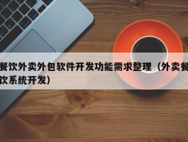 餐饮外卖外包软件开发功能需求整理（外卖餐饮系统开发）