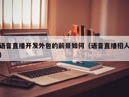 语音直播开发外包的前景如何（语音直播招人）