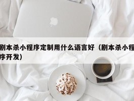 剧本杀小程序定制用什么语言好（剧本杀小程序开发）