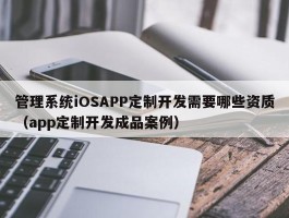 管理系统iOSAPP定制开发需要哪些资质（app定制开发成品案例）