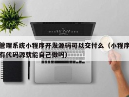 管理系统小程序开发源码可以交付么（小程序有代码源就能自己做吗）