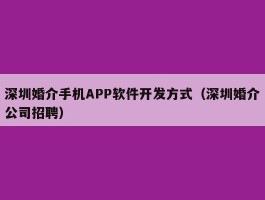 深圳婚介手机APP软件开发方式（深圳婚介公司招聘）