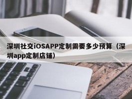 深圳社交iOSAPP定制需要多少预算（深圳app定制店铺）