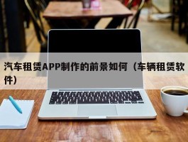 汽车租赁APP制作的前景如何（车辆租赁软件）