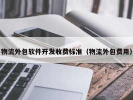 物流外包软件开发收费标准（物流外包费用）