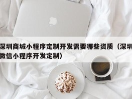 深圳商城小程序定制开发需要哪些资质（深圳微信小程序开发定制）