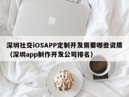 深圳社交iOSAPP定制开发需要哪些资质（深圳app制作开发公司排名）