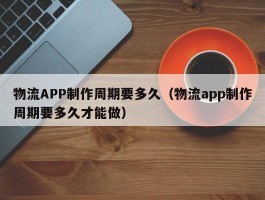 物流APP制作周期要多久（物流app制作周期要多久才能做）
