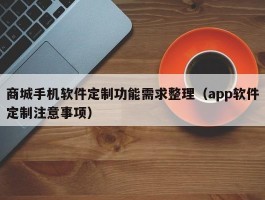 商城手机软件定制功能需求整理（app软件定制注意事项）