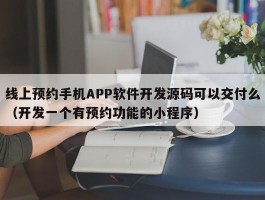 线上预约手机APP软件开发源码可以交付么（开发一个有预约功能的小程序）