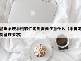 管理系统手机软件定制需要注意什么（手机定制管理要求）