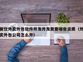 餐饮外卖外包软件开发开发需要哪些资质（外卖外包公司怎么开）