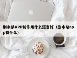 剧本杀APP制作用什么语言好（剧本杀app有什么）