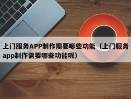 上门服务APP制作需要哪些功能（上门服务app制作需要哪些功能呢）