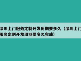 深圳上门服务定制开发周期要多久（深圳上门服务定制开发周期要多久完成）
