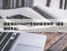 语音陪玩iOSAPP定制的前景如何（语音陪玩平台）