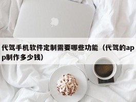 代驾手机软件定制需要哪些功能（代驾的app制作多少钱）