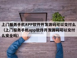 上门服务手机APP软件开发源码可以交付么（上门服务手机app软件开发源码可以交付么安全吗）