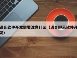 语音软件开发需要注意什么（语音聊天软件开发）