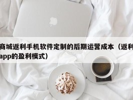 商城返利手机软件定制的后期运营成本（返利app的盈利模式）