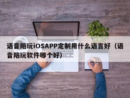 语音陪玩iOSAPP定制用什么语言好（语音陪玩软件哪个好）