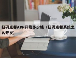 扫码点餐APP开发多少钱（扫码点餐系统怎么开发）