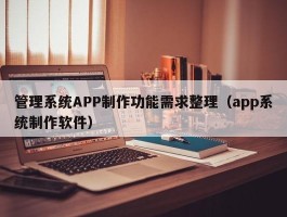 管理系统APP制作功能需求整理（app系统制作软件）
