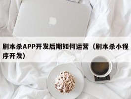 剧本杀APP开发后期如何运营（剧本杀小程序开发）