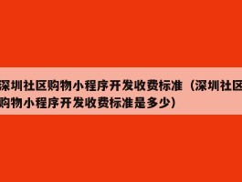 深圳社区购物小程序开发收费标准（深圳社区购物小程序开发收费标准是多少）