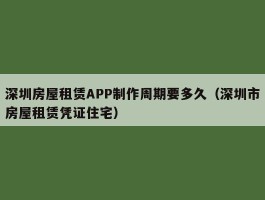 深圳房屋租赁APP制作周期要多久（深圳市房屋租赁凭证住宅）