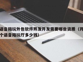 语音陪玩外包软件开发开发需要哪些资质（开个语音陪玩厅多少钱）