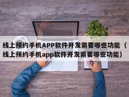 线上预约手机APP软件开发需要哪些功能（线上预约手机app软件开发需要哪些功能）