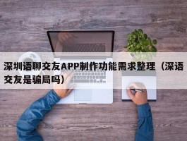 深圳语聊交友APP制作功能需求整理（深语交友是骗局吗）
