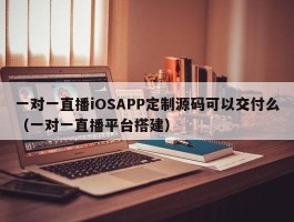一对一直播iOSAPP定制源码可以交付么（一对一直播平台搭建）