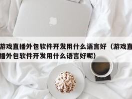 游戏直播外包软件开发用什么语言好（游戏直播外包软件开发用什么语言好呢）