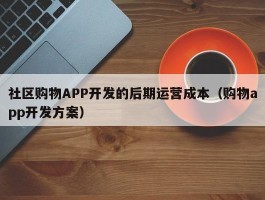 社区购物APP开发的后期运营成本（购物app开发方案）