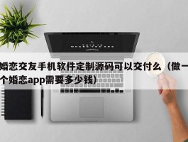 婚恋交友手机软件定制源码可以交付么（做一个婚恋app需要多少钱）