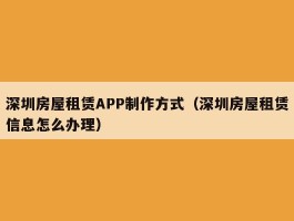 深圳房屋租赁APP制作方式（深圳房屋租赁信息怎么办理）