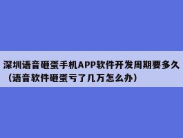 深圳语音砸蛋手机APP软件开发周期要多久（语音软件砸蛋亏了几万怎么办）