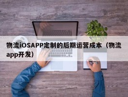 物流iOSAPP定制的后期运营成本（物流app开发）