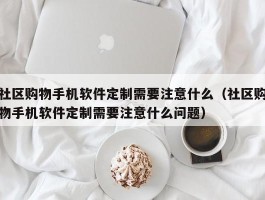 社区购物手机软件定制需要注意什么（社区购物手机软件定制需要注意什么问题）