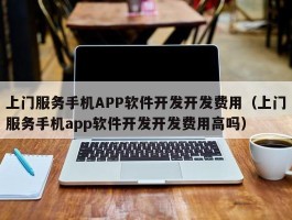 上门服务手机APP软件开发开发费用（上门服务手机app软件开发开发费用高吗）