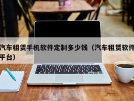 汽车租赁手机软件定制多少钱（汽车租赁软件平台）