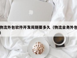 物流外包软件开发周期要多久（物流业务外包）
