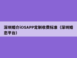 深圳婚介iOSAPP定制收费标准（深圳婚恋平台）