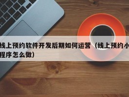 线上预约软件开发后期如何运营（线上预约小程序怎么做）