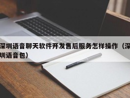 深圳语音聊天软件开发售后服务怎样操作（深圳语音包）