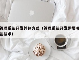 管理系统开发外包方式（管理系统开发需要哪些技术）