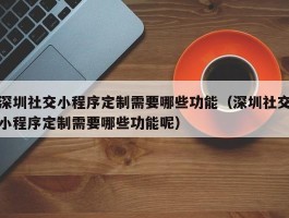 深圳社交小程序定制需要哪些功能（深圳社交小程序定制需要哪些功能呢）