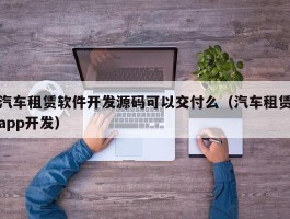 汽车租赁软件开发源码可以交付么（汽车租赁app开发）